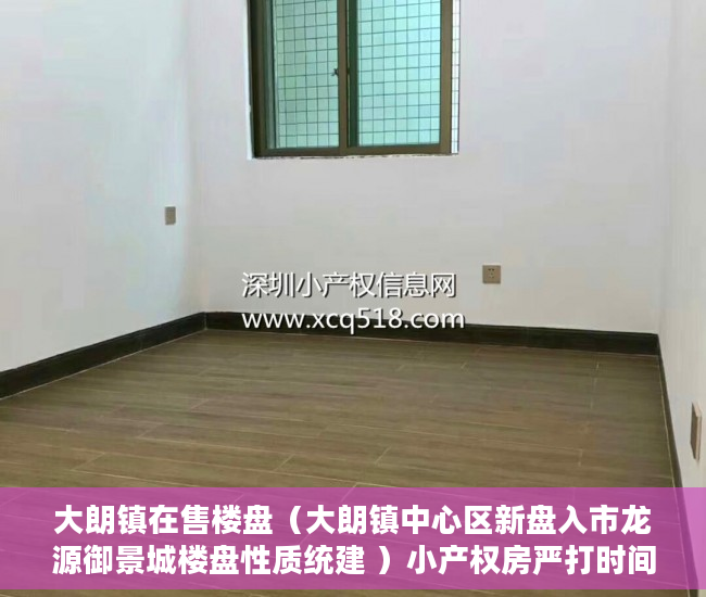 大朗镇在售楼盘（大朗镇中心区新盘入市龙源御景城楼盘性质统建 ）小产权房严打时间是多久，