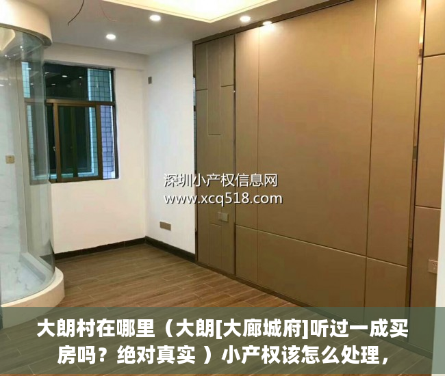 大朗村在哪里（大朗[大廊城府]听过一成买房吗？绝对真实 ）小产权该怎么处理，
