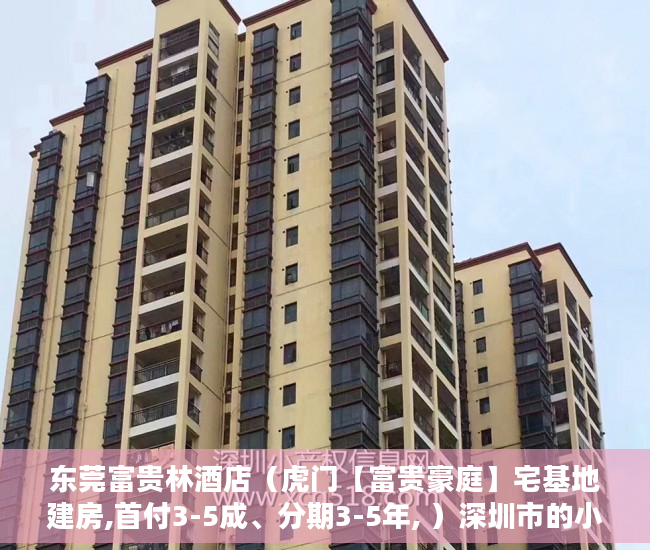东莞富贵林酒店（虎门【富贵豪庭】宅基地建房,首付3-5成、分期3-5年, ）深圳市的小产权房可以住多久，