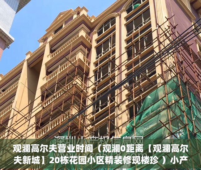 观澜高尔夫营业时间（观澜0距离【观澜高尔夫新城】20栋花园小区精装修现楼珍 ）小产权买大产权多久能批下来，