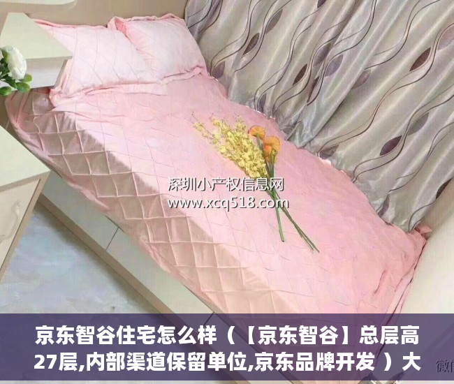 京东智谷住宅怎么样（【京东智谷】总层高27层,内部渠道保留单位,京东品牌开发 ）大产权证多久可以办小产权，