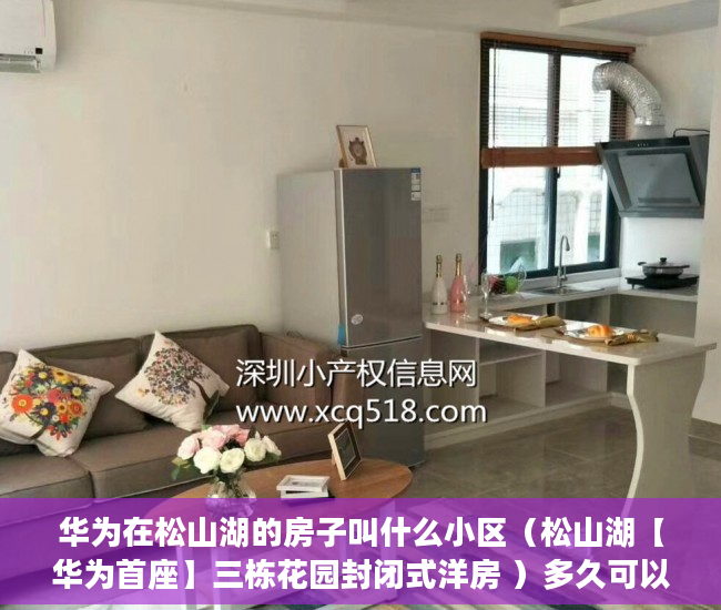 华为在松山湖的房子叫什么小区（松山湖【华为首座】三栋花园封闭式洋房 ）多久可以买到小产权房，