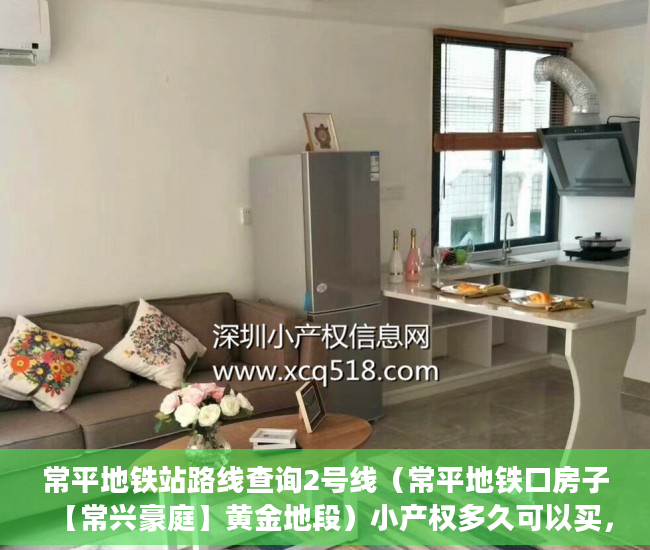 常平地铁站路线查询2号线（常平地铁口房子【常兴豪庭】黄金地段）小产权多久可以买，