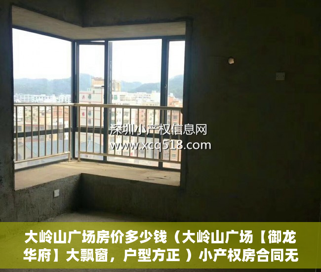 大岭山广场房价多少钱（大岭山广场【御龙华府】大飘窗，户型方正 ）小产权房合同无效多久可起诉，