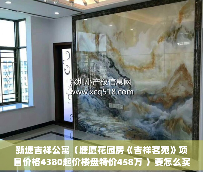 新塘吉祥公寓（塘厦花园房《吉祥茗苑》项目价格4380起价楼盘特价458万 ）要怎么买小产权房，