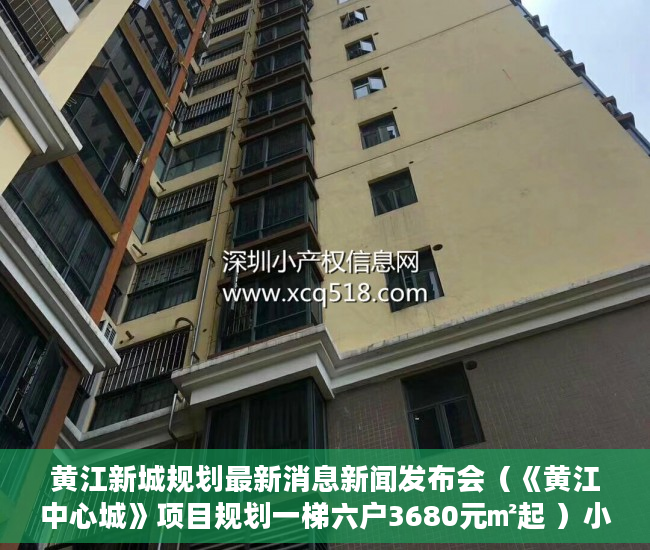 黄江新城规划最新消息新闻发布会（《黄江中心城》项目规划一梯六户3680元㎡起 ）小产权多久房产证，