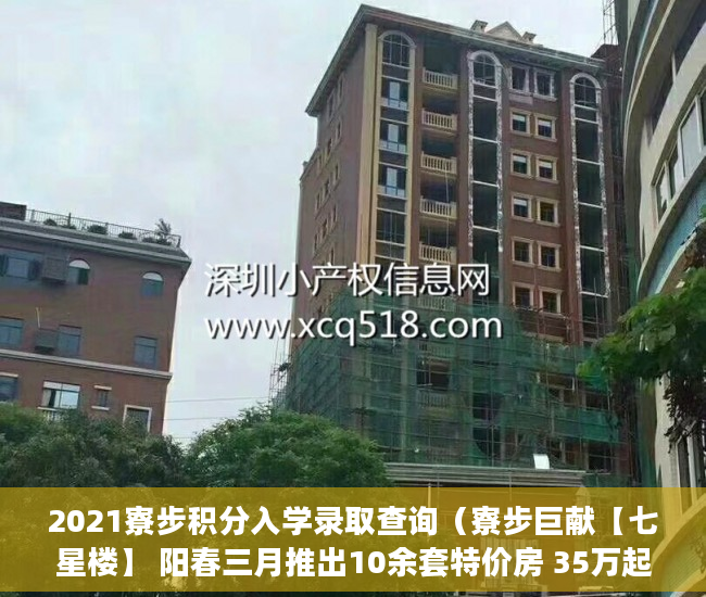 2021寮步积分入学录取查询（寮步巨献【七星楼】 阳春三月推出10余套特价房 35万起任 ）小产权房多久产权，