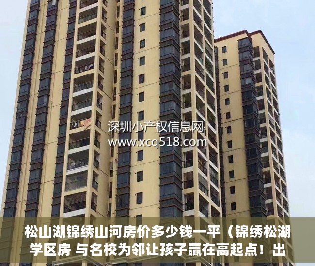 松山湖锦绣山河房价多少钱一平（锦绣松湖 学区房 与名校为邻让孩子赢在高起点！出 ）小产权房律师见证书要做多久，