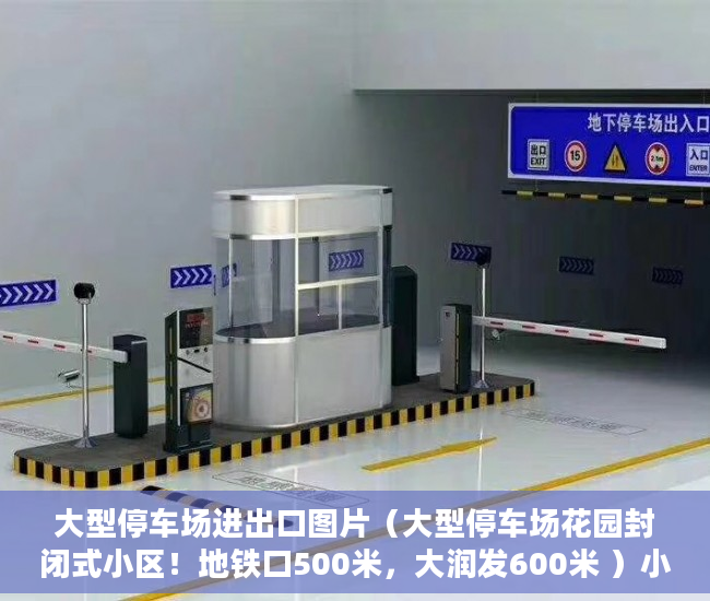 大型停车场进出口图片（大型停车场花园封闭式小区！地铁口500米，大润发600米 ）小产权多久房产证，