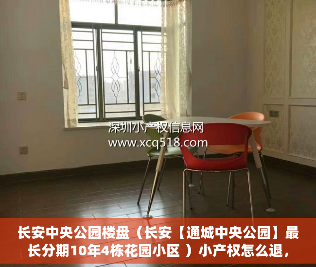 长安中央公园楼盘（长安【通城中央公园】最长分期10年4栋花园小区 ）小产权怎么退，