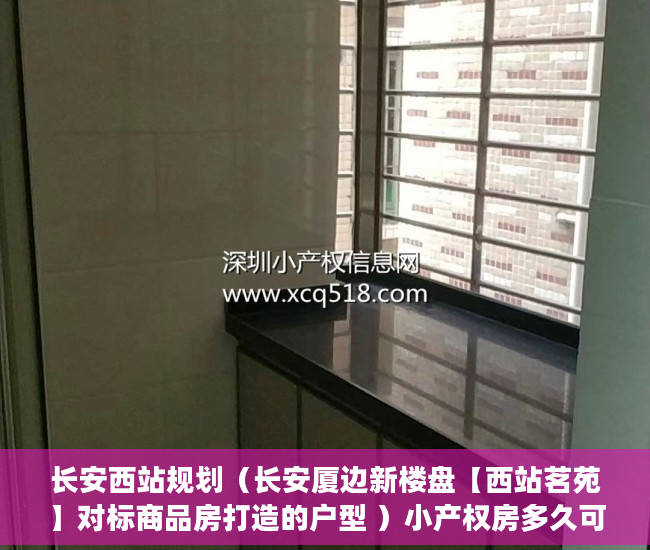 长安西站规划（长安厦边新楼盘【西站茗苑】对标商品房打造的户型 ）小产权房多久可以办房产证，