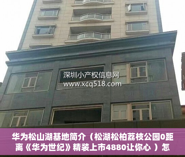 华为松山湖基地简介（松湖松柏荔枝公园0距离《华为世纪》精装上市4880让你心 ）怎么查小产权房，