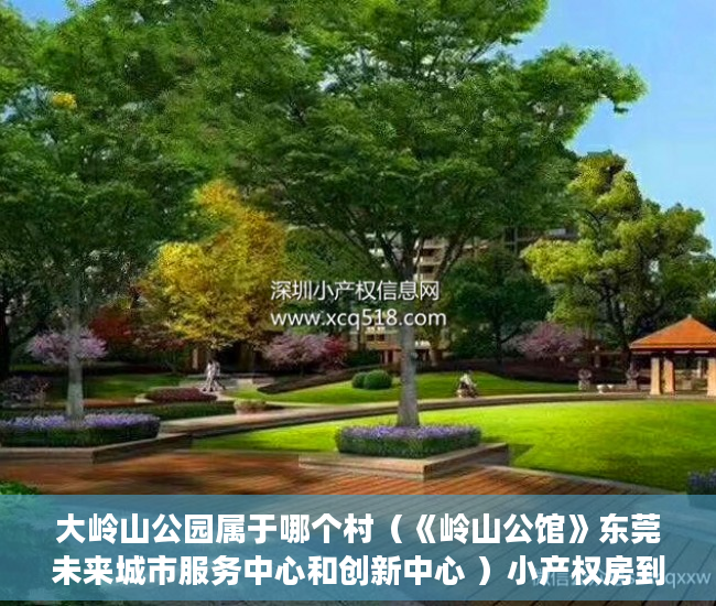 大岭山公园属于哪个村（《岭山公馆》东莞未来城市服务中心和创新中心 ）小产权房到期后怎么办，