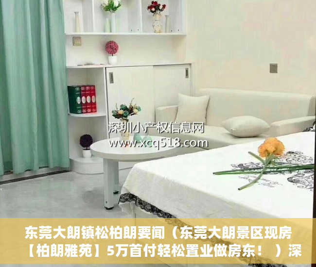 东莞大朗镇松柏朗要闻（东莞大朗景区现房【柏朗雅苑】5万首付轻松置业做房东！ ）深圳小产权卖了多久能申请公租房，