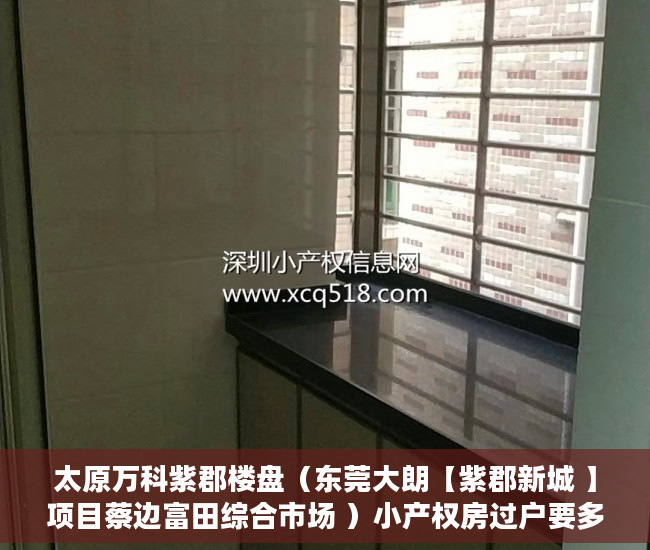太原万科紫郡楼盘（东莞大朗【紫郡新城 】项目蔡边富田综合市场 ）小产权房过户要多久，