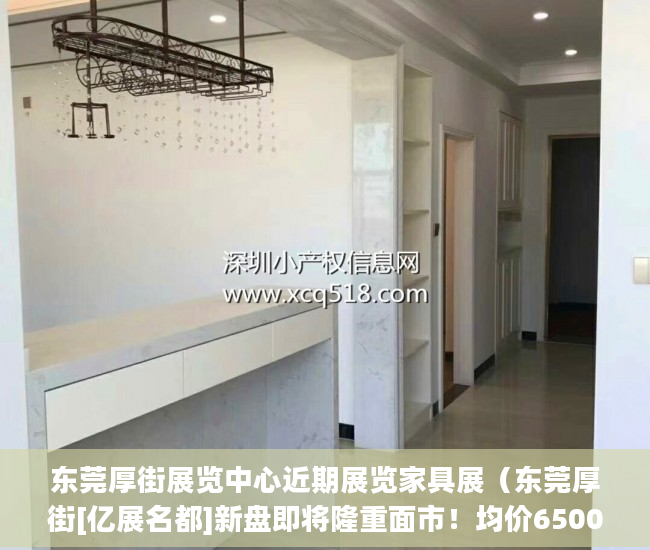 东莞厚街展览中心近期展览家具展（东莞厚街[亿展名都]新盘即将隆重面市！均价6500一平方 ）小产权房付款后多久可以装修，