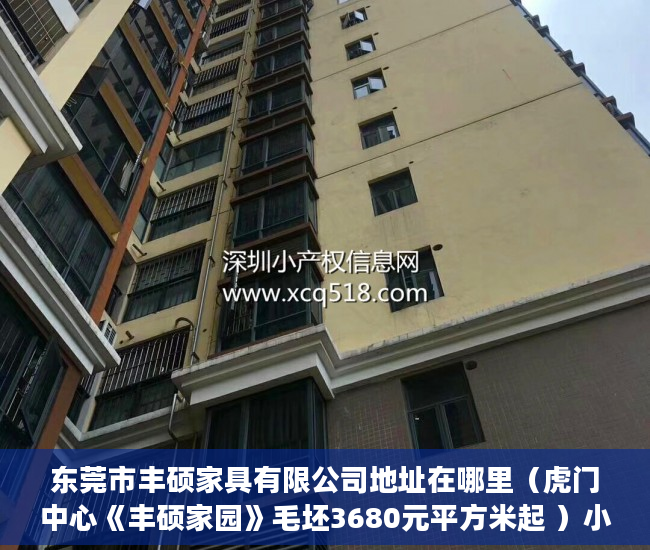 东莞市丰硕家具有限公司地址在哪里（虎门中心《丰硕家园》毛坯3680元平方米起 ）小产权怎么买，