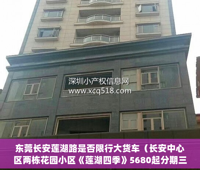 东莞长安莲湖路是否限行大货车（长安中心区两栋花园小区《莲湖四季》5680起分期三至五年 ）小产权房购买人过世家人能居住多久，