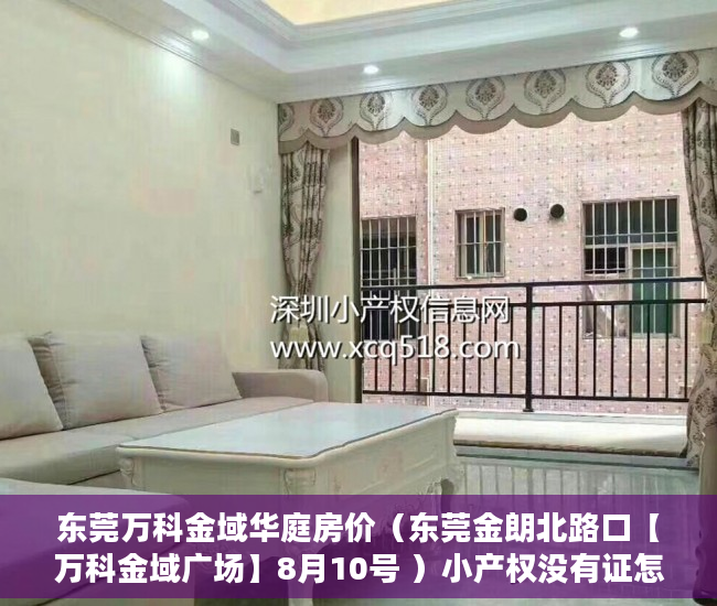 东莞万科金域华庭房价（东莞金朗北路口【万科金域广场】8月10号 ）小产权没有证怎么加名字，