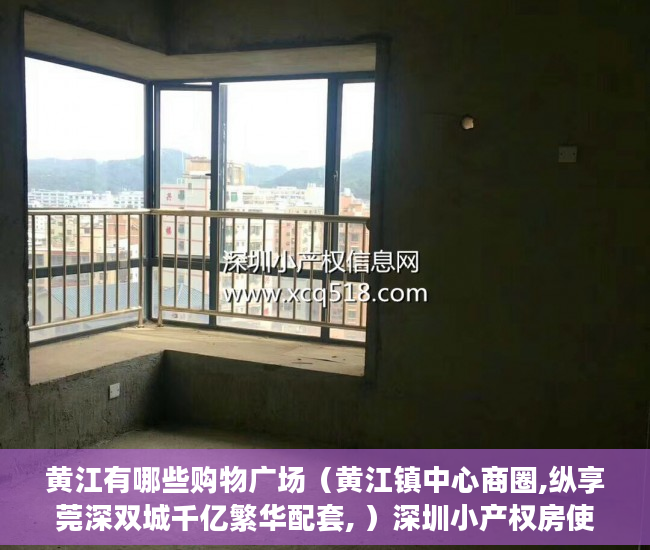 黄江有哪些购物广场（黄江镇中心商圈,纵享莞深双城千亿繁华配套, ）深圳小产权房使用年限多久，
