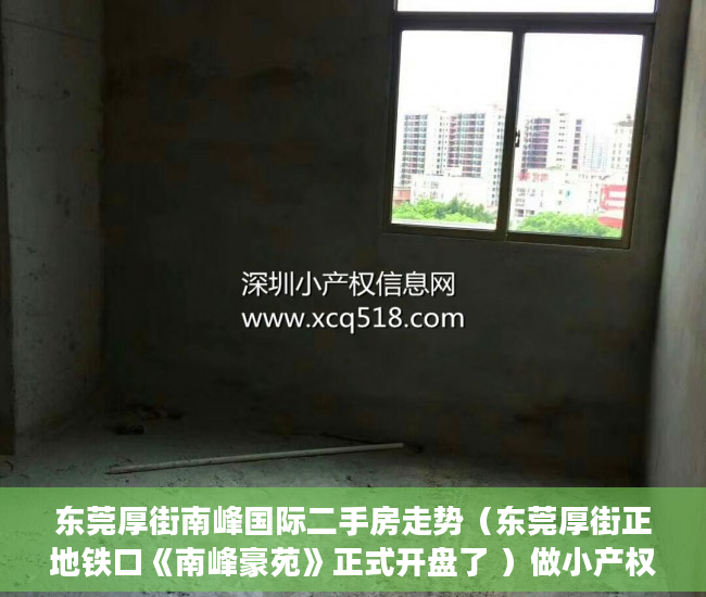 东莞厚街南峰国际二手房走势（东莞厚街正地铁口《南峰豪苑》正式开盘了 ）做小产权房多久能买卖，