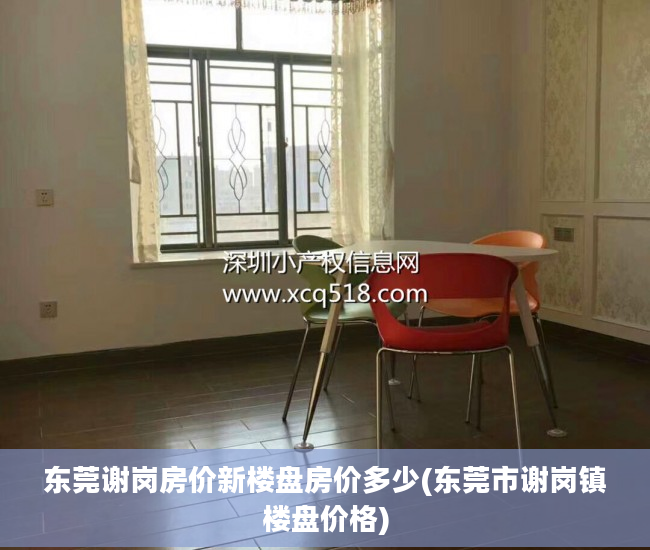 东莞谢岗房价新楼盘房价多少(东莞市谢岗镇楼盘价格)