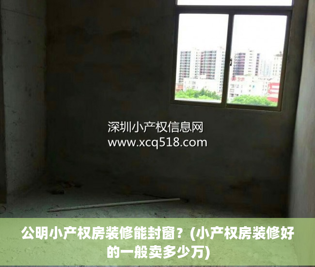 公明小产权房装修能封窗？(小产权房装修好的一般卖多少万)
