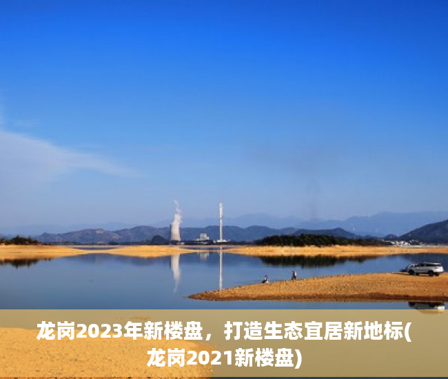 龙岗2023年新楼盘，打造生态宜居新地标(龙岗2021新楼盘)