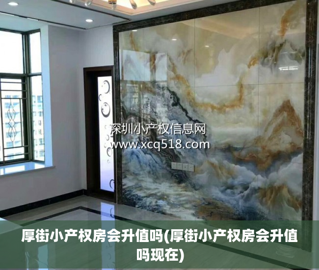 厚街小产权房会升值吗(厚街小产权房会升值吗现在)