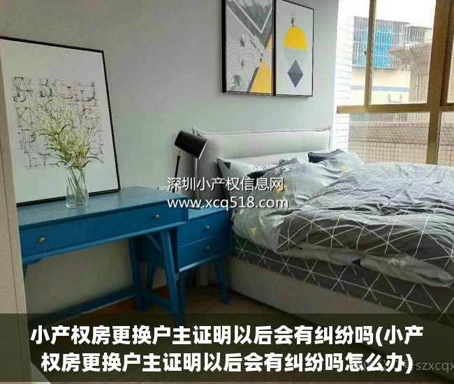 小产权房更换户主证明以后会有纠纷吗(小产权房更换户主证明以后会有纠纷吗怎么办)