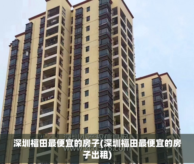 深圳福田最便宜的房子(深圳福田最便宜的房子出租)