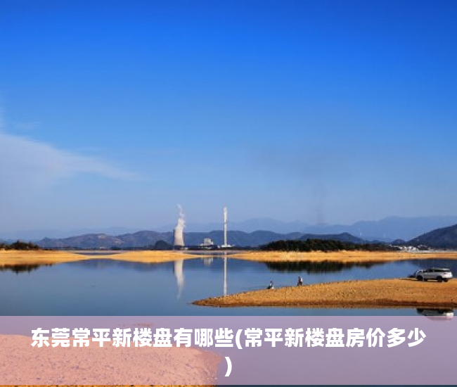 东莞常平新楼盘有哪些(常平新楼盘房价多少)