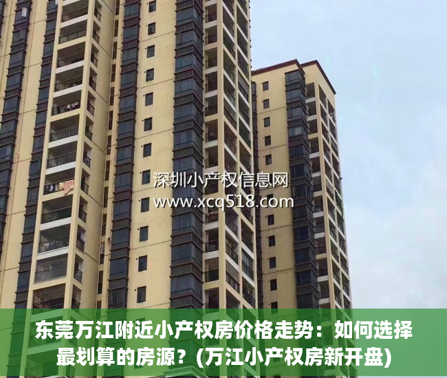 东莞万江附近小产权房价格走势：如何选择最划算的房源？(万江小产权房新开盘)