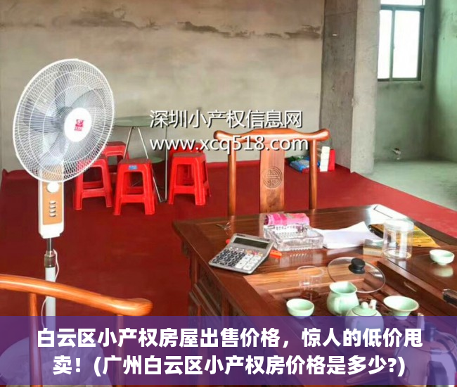 白云区小产权房屋出售价格，惊人的低价甩卖！(广州白云区小产权房价格是多少?)