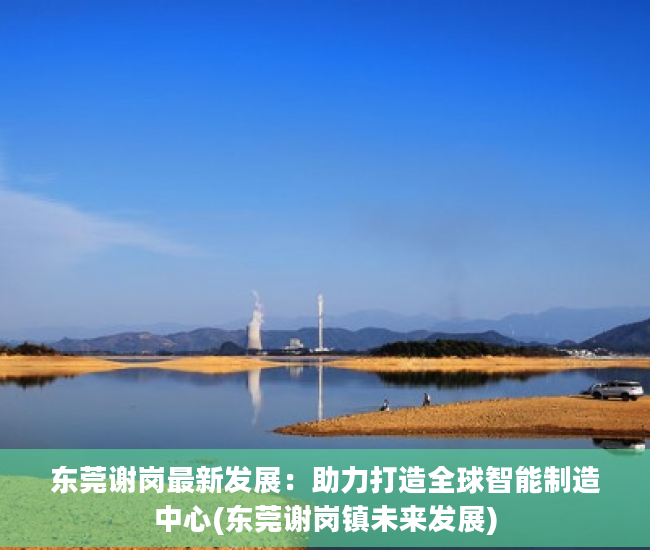 东莞谢岗最新发展：助力打造全球智能制造中心(东莞谢岗镇未来发展)