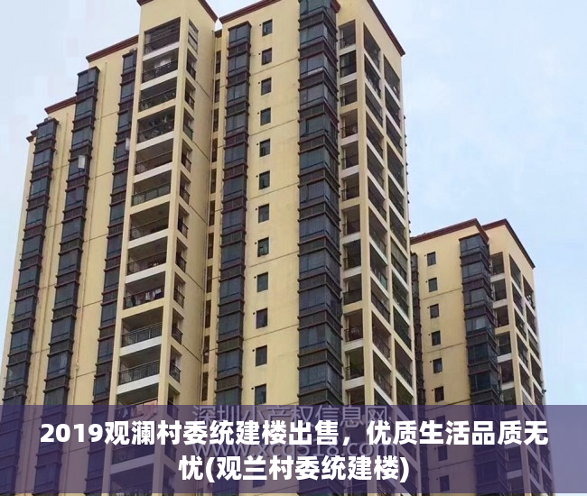 2019观澜村委统建楼出售，优质生活品质无忧(观兰村委统建楼)