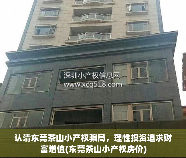 认清东莞茶山小产权骗局，理性投资追求财富增值(东莞茶山小产权房价)