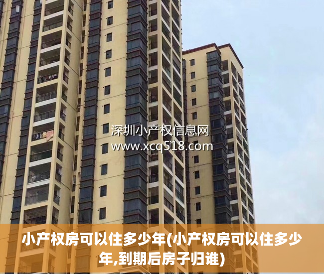 小产权房可以住多少年(小产权房可以住多少年,到期后房子归谁)