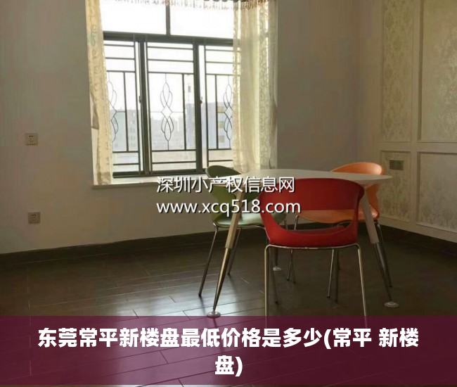 东莞常平新楼盘最低价格是多少(常平 新楼盘)
