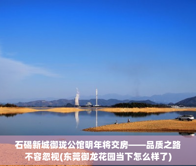 石碣新城御珑公馆明年将交房——品质之路不容忽视(东莞御龙花园当下怎么样了)