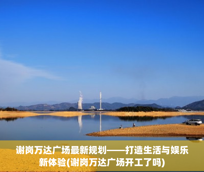谢岗万达广场最新规划——打造生活与娱乐新体验(谢岗万达广场开工了吗)
