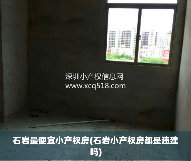 石岩最便宜小产权房(石岩小产权房都是违建吗)
