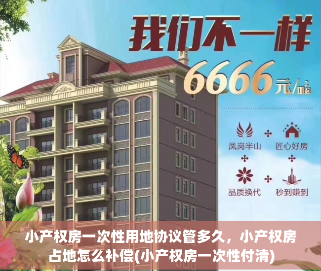 小产权房一次性用地协议管多久，小产权房占地怎么补偿(小产权房一次性付清)