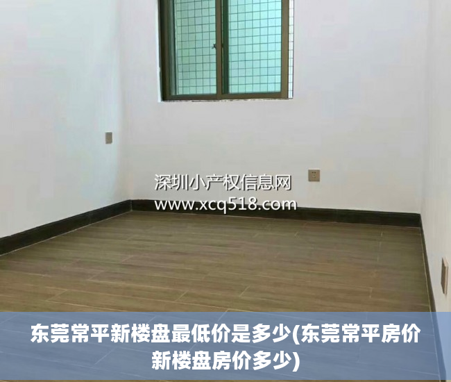 东莞常平新楼盘最低价是多少(东莞常平房价新楼盘房价多少)