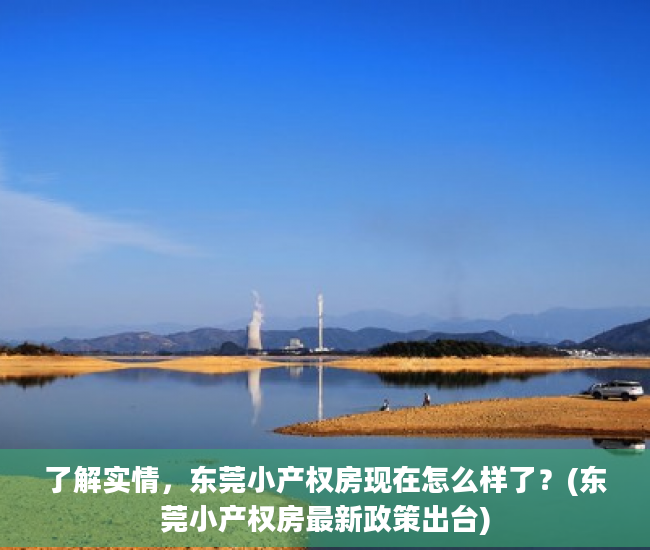 了解实情，东莞小产权房现在怎么样了？(东莞小产权房最新政策出台)
