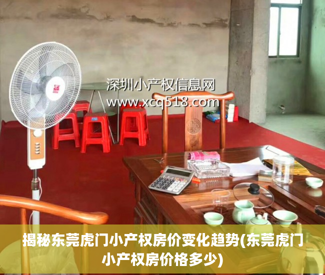 揭秘东莞虎门小产权房价变化趋势(东莞虎门小产权房价格多少)