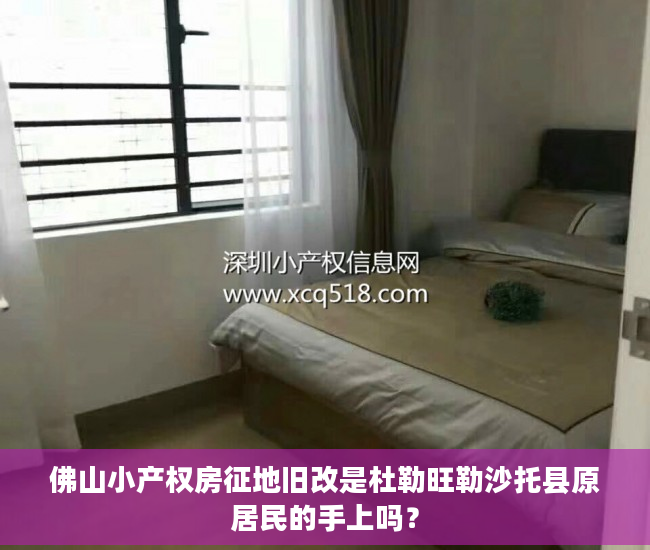 佛山小产权房征地旧改是杜勒旺勒沙托县原居民的手上吗？