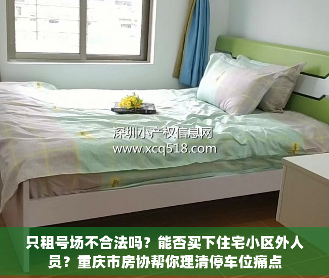 只租号场不合法吗？能否买下住宅小区外人员？重庆市房协帮你理清停车位痛点