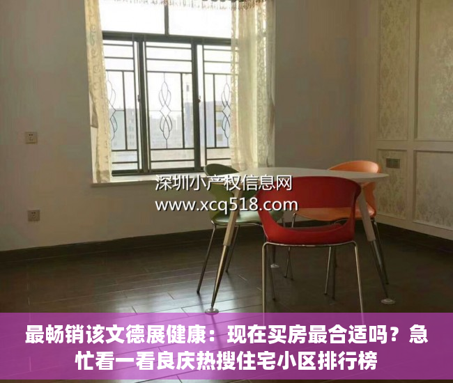 最畅销该文德展健康：现在买房最合适吗？急忙看一看良庆热搜住宅小区排行榜