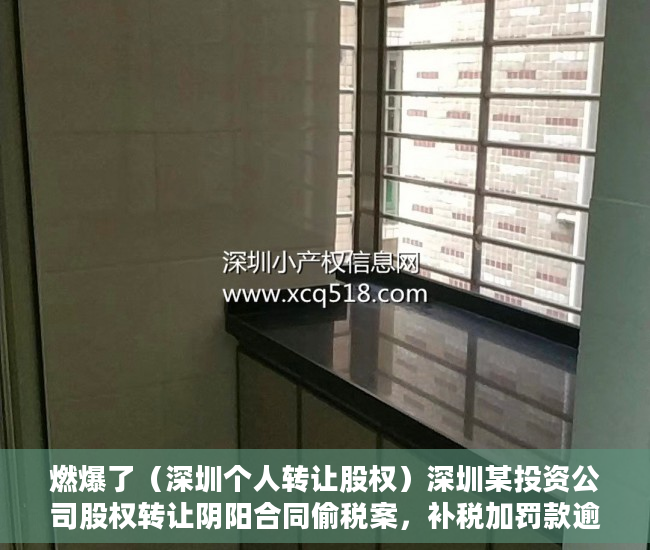 燃爆了（深圳个人转让股权）深圳某投资公司股权转让阴阳合同偷税案，补税加罚款逾9300万元，深圳公司转让价格，